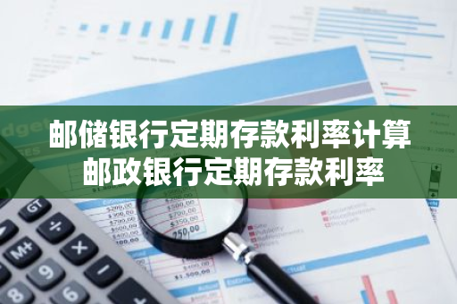 邮储银行定期存款利率计算 邮政银行定期存款利率