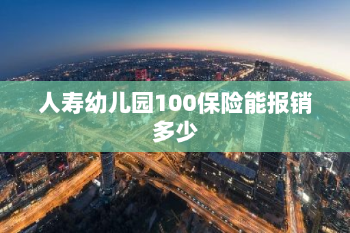 人寿幼儿园100保险能报销多少