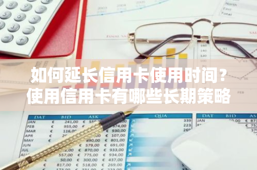 如何延长信用卡使用时间？使用信用卡有哪些长期策略？