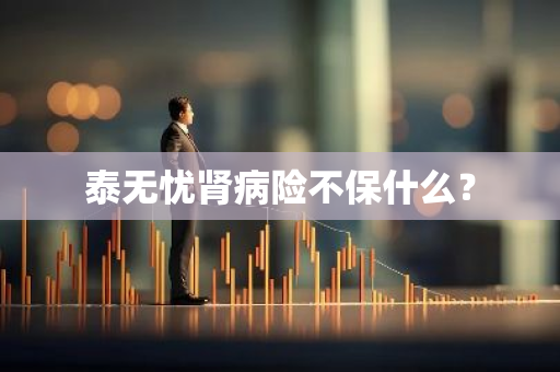 泰无忧肾病险不保什么？