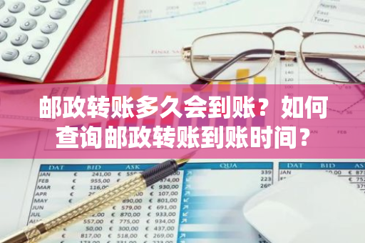 邮政转账多久会到账？如何查询邮政转账到账时间？