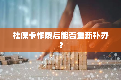 社保卡作废后能否重新补办？