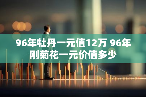 96年牡丹一元值12万 96年刚菊花一元价值多少