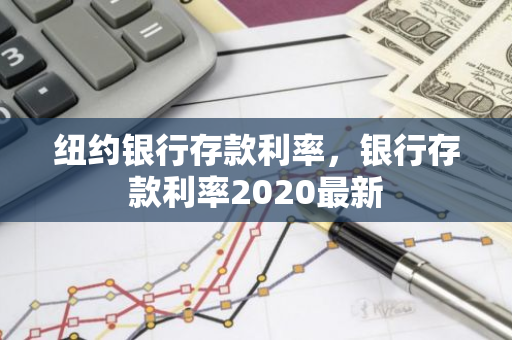 纽约银行存款利率，银行存款利率2020最新