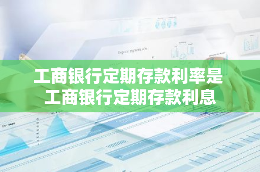 工商银行定期存款利率是 工商银行定期存款利息