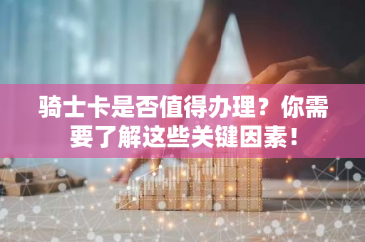骑士卡是否值得办理？你需要了解这些关键因素！
