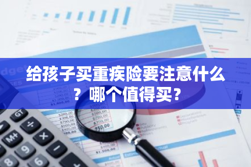 给孩子买重疾险要注意什么？哪个值得买？