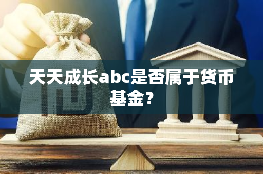 天天成长abc是否属于货币基金？
