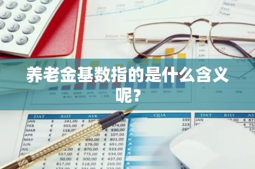 养老金基数指的是什么含义呢？
