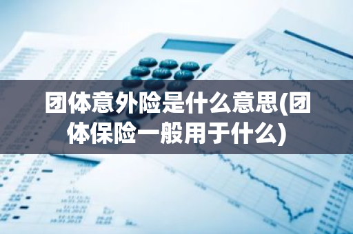 团体意外险是什么意思(团体保险一般用于什么)