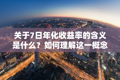 关于7日年化收益率的含义是什么？如何理解这一概念？