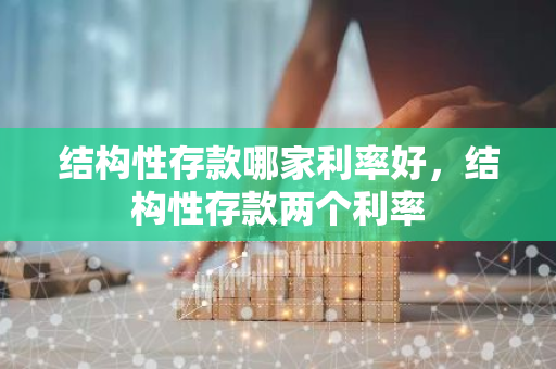结构性存款哪家利率好，结构性存款两个利率