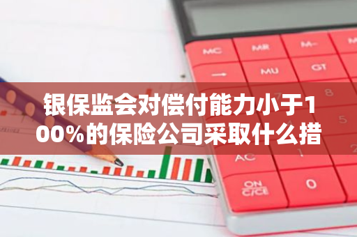 银保监会对偿付能力小于100%的保险公司采取什么措施？