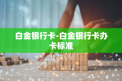 白金银行卡-白金银行卡办卡标准