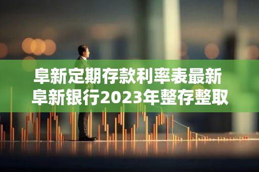阜新定期存款利率表最新 阜新银行2023年整存整取利率