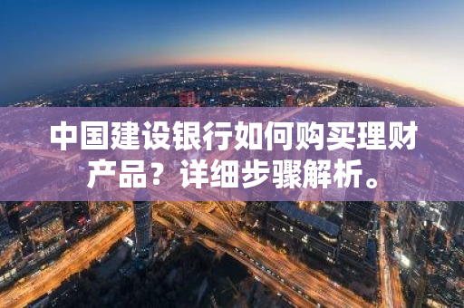 中国建设银行如何购买理财产品？详细步骤解析。
