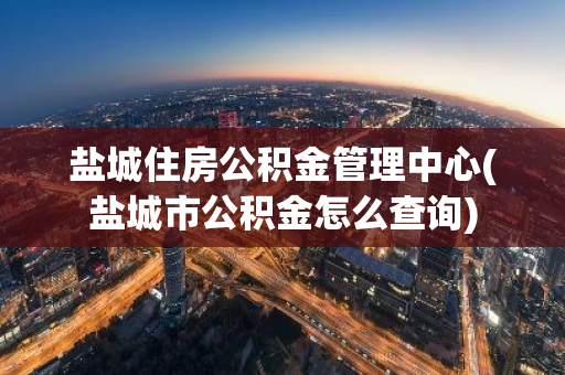 盐城住房公积金管理中心(盐城市公积金怎么查询)
