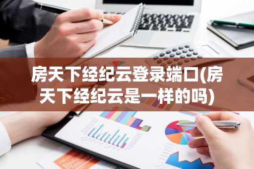 房天下经纪云登录端口(房天下经纪云是一样的吗)