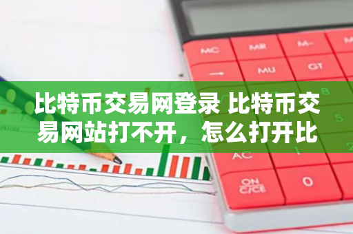 比特币交易网登录 比特币交易网站打不开，怎么打开比特币交易平台