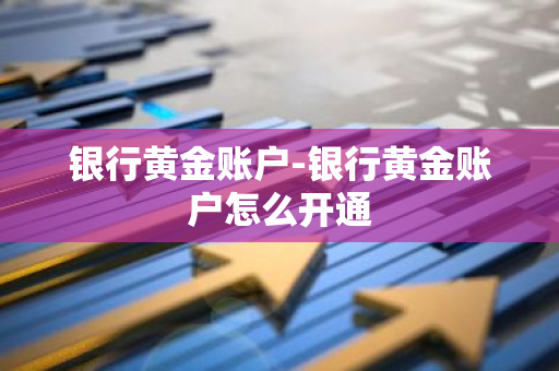 银行黄金账户-银行黄金账户怎么开通