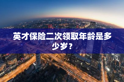 英才保险二次领取年龄是多少岁？