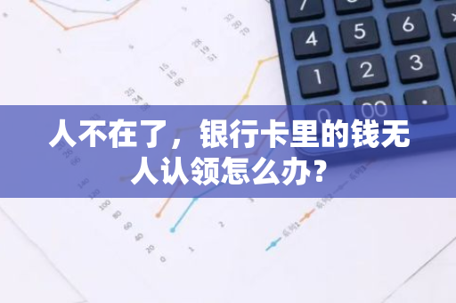人不在了，银行卡里的钱无人认领怎么办？