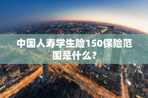 中国人寿学生险150保险范围是什么？