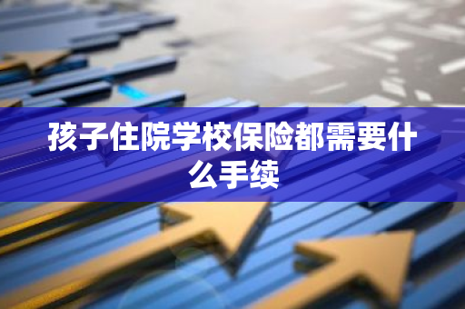 孩子住院学校保险都需要什么手续