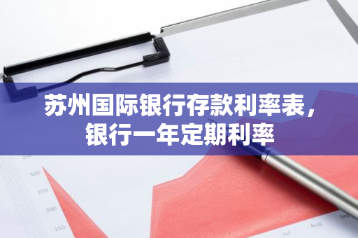 苏州国际银行存款利率表，银行一年定期利率