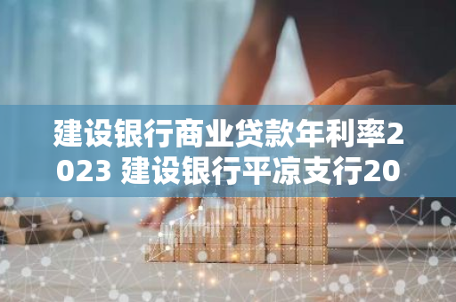 建设银行商业贷款年利率2023 建设银行平凉支行2023年贷款10万元期限5年月供多少
