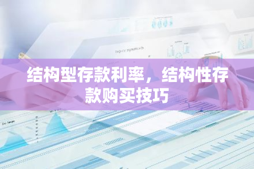 结构型存款利率，结构性存款购买技巧