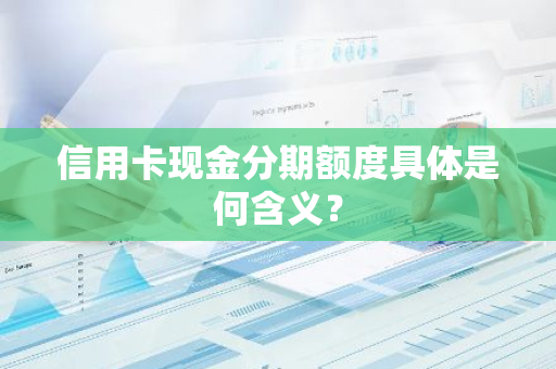 信用卡现金分期额度具体是何含义？