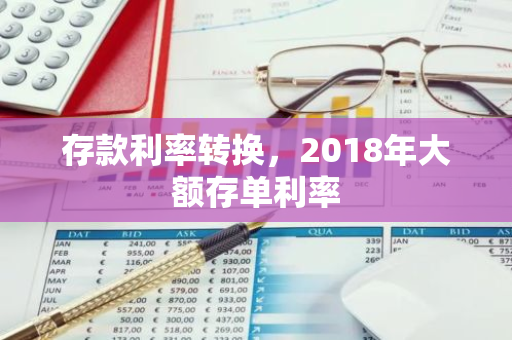 存款利率转换，2018年大额存单利率