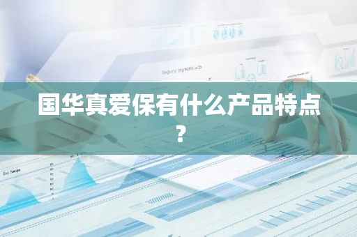 国华真爱保有什么产品特点？