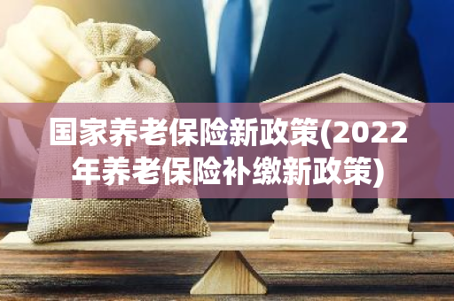 国家养老保险新政策(2022年养老保险补缴新政策)