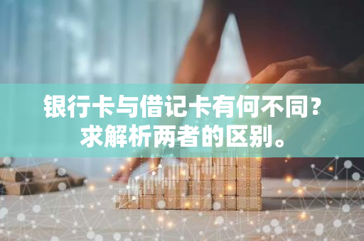 银行卡与借记卡有何不同？求解析两者的区别。