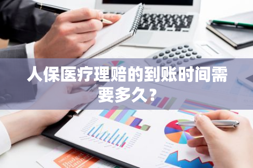 人保医疗理赔的到账时间需要多久？