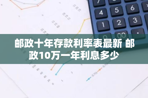 邮政十年存款利率表最新 邮政10万一年利息多少