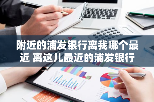 附近的浦发银行离我哪个最近 离这儿最近的浦发银行