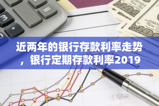 近两年的银行存款利率走势，银行定期存款利率2019