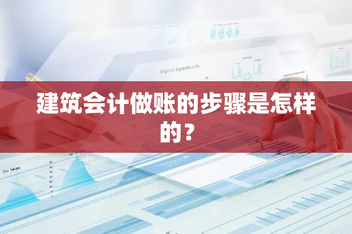 建筑会计做账的步骤是怎样的？