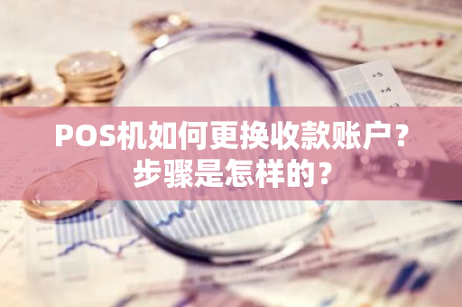 POS机如何更换收款账户？步骤是怎样的？