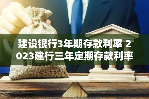 建设银行3年期存款利率 2023建行三年定期存款利率多少
