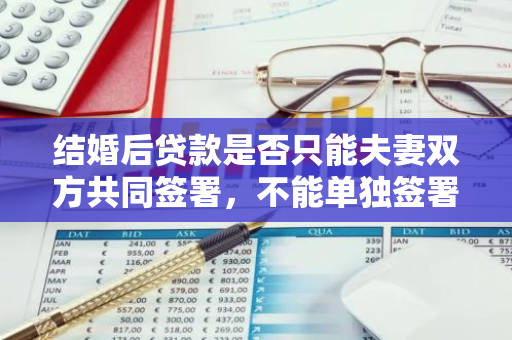 结婚后贷款是否只能夫妻双方共同签署，不能单独签署吗？