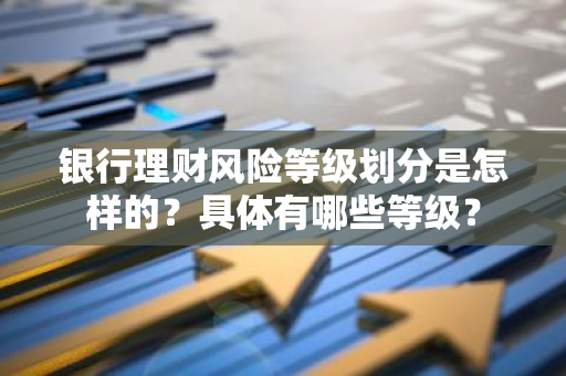 银行理财风险等级划分是怎样的？具体有哪些等级？