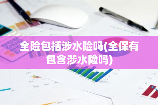 全险包括涉水险吗(全保有包含涉水险吗)