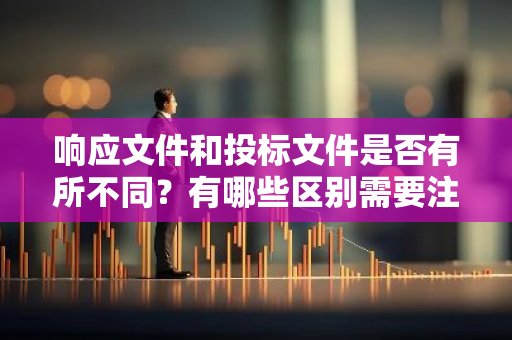 响应文件和投标文件是否有所不同？有哪些区别需要注意？