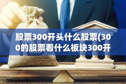 股票300开头什么股票(300的股票看什么板块300开头的股票是哪一板块)