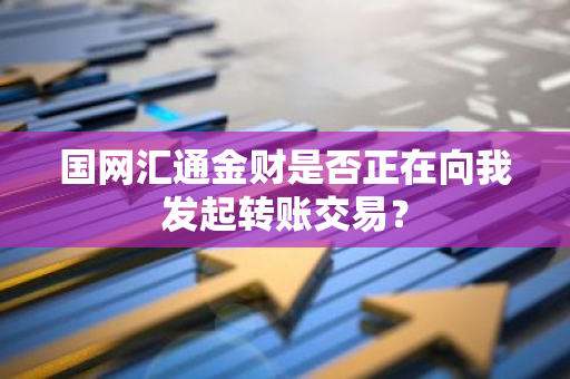 国网汇通金财是否正在向我发起转账交易？