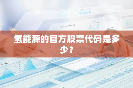 氢能源的官方股票代码是多少？